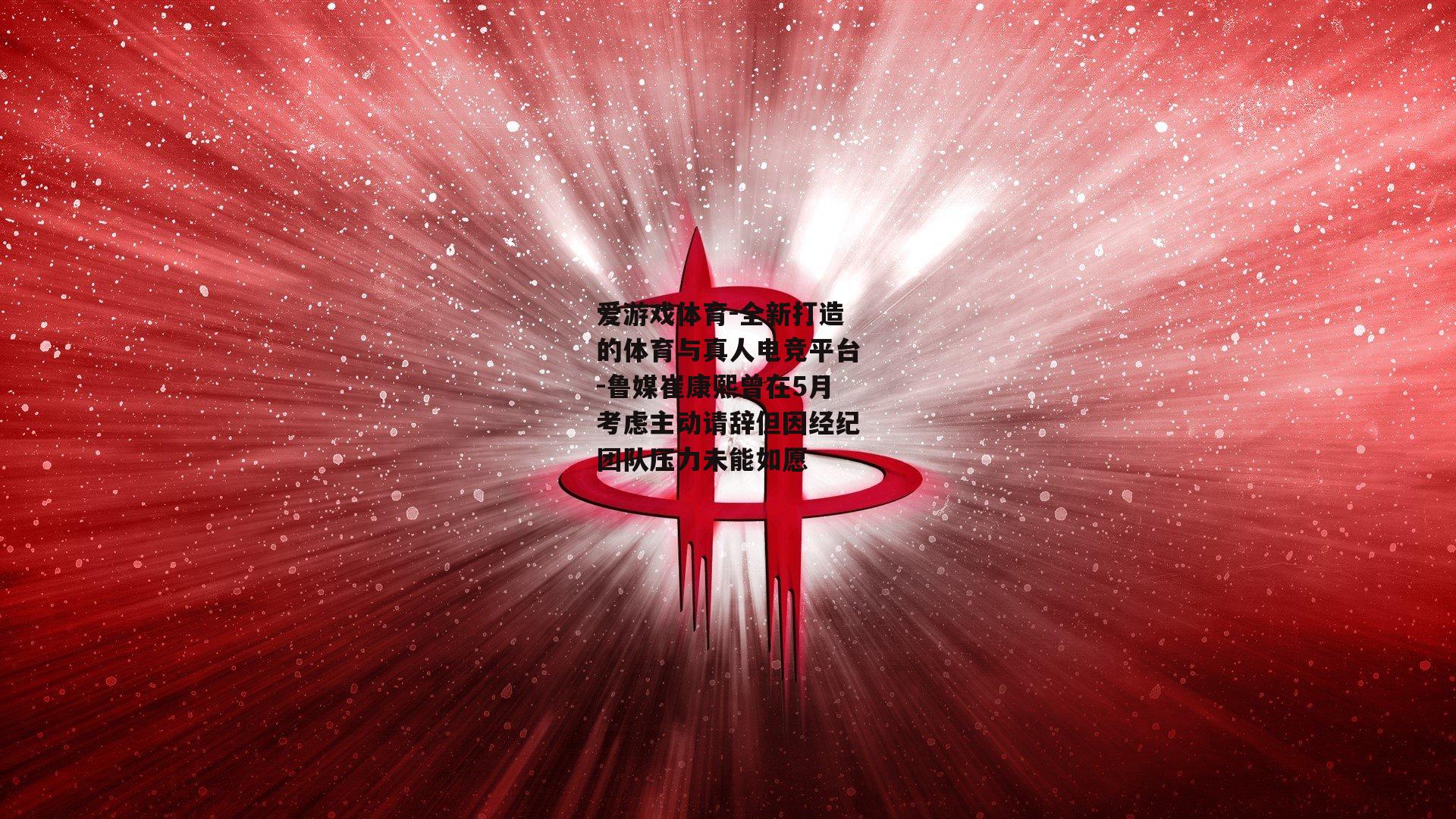 鲁媒崔康熙曾在5月考虑主动请辞但因经纪团队压力未能如愿